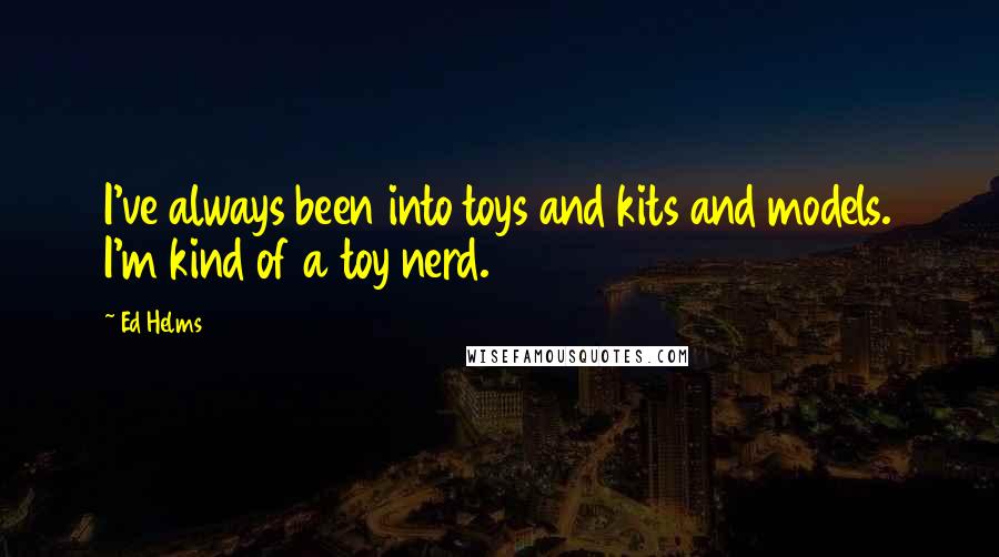 Ed Helms Quotes: I've always been into toys and kits and models. I'm kind of a toy nerd.