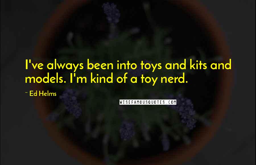 Ed Helms Quotes: I've always been into toys and kits and models. I'm kind of a toy nerd.