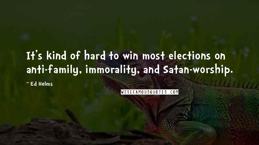 Ed Helms Quotes: It's kind of hard to win most elections on anti-family, immorality, and Satan-worship.