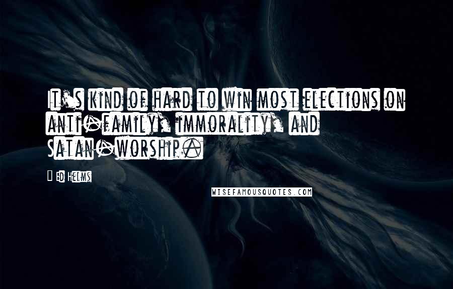 Ed Helms Quotes: It's kind of hard to win most elections on anti-family, immorality, and Satan-worship.