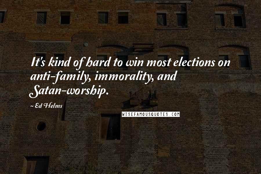 Ed Helms Quotes: It's kind of hard to win most elections on anti-family, immorality, and Satan-worship.