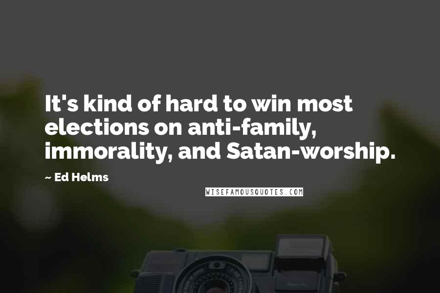 Ed Helms Quotes: It's kind of hard to win most elections on anti-family, immorality, and Satan-worship.