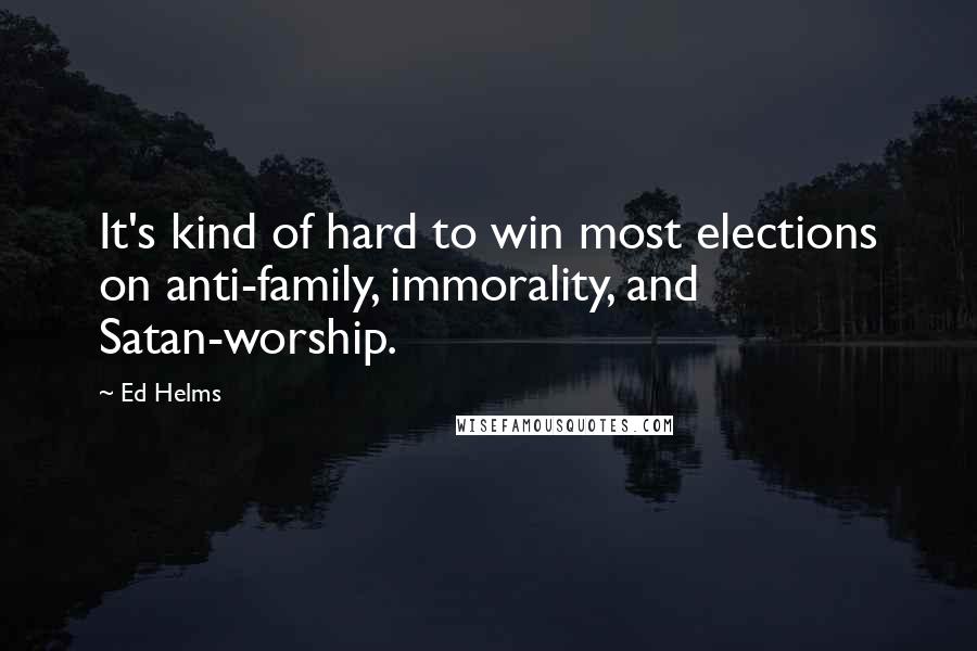 Ed Helms Quotes: It's kind of hard to win most elections on anti-family, immorality, and Satan-worship.