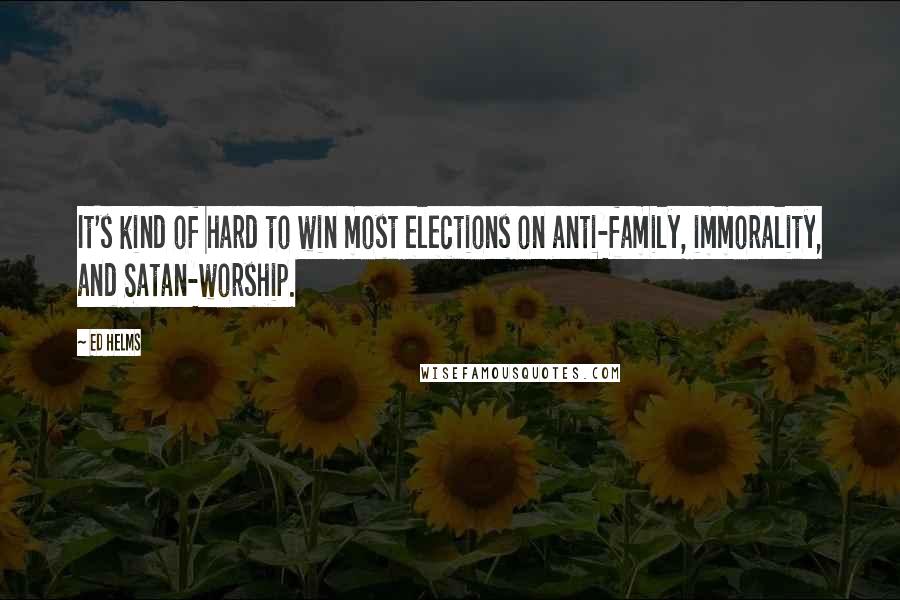 Ed Helms Quotes: It's kind of hard to win most elections on anti-family, immorality, and Satan-worship.