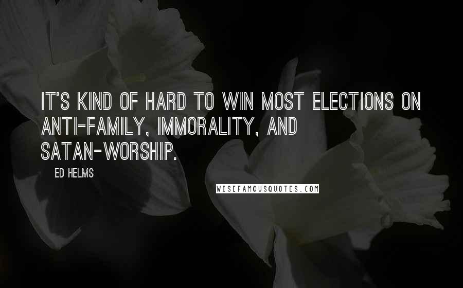 Ed Helms Quotes: It's kind of hard to win most elections on anti-family, immorality, and Satan-worship.