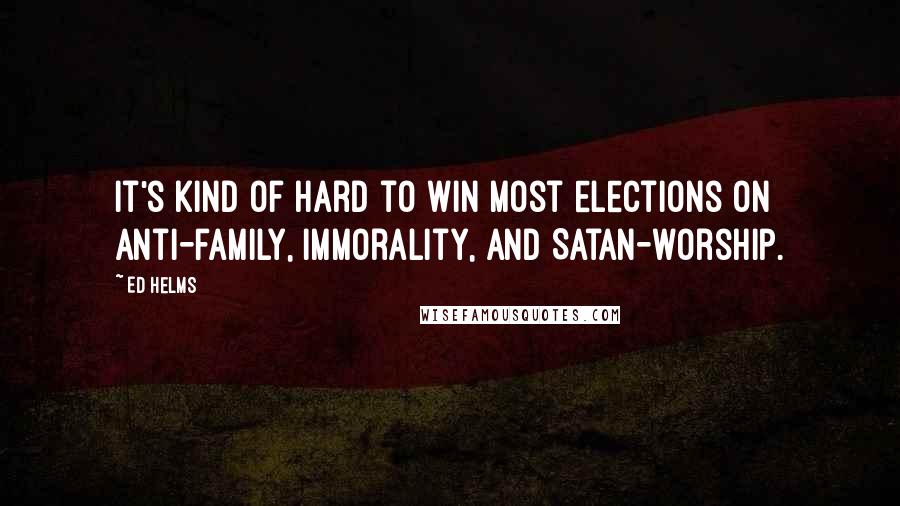 Ed Helms Quotes: It's kind of hard to win most elections on anti-family, immorality, and Satan-worship.