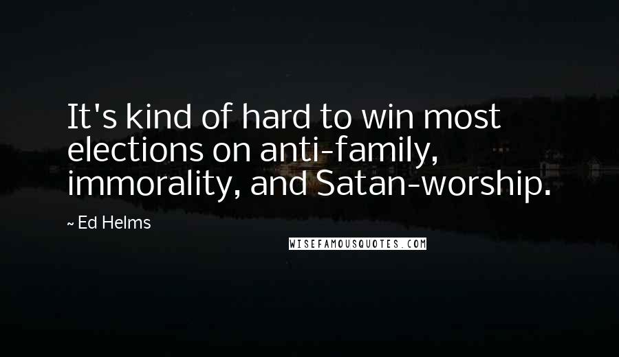 Ed Helms Quotes: It's kind of hard to win most elections on anti-family, immorality, and Satan-worship.