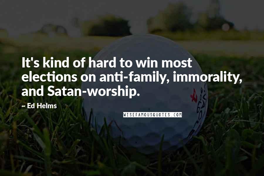 Ed Helms Quotes: It's kind of hard to win most elections on anti-family, immorality, and Satan-worship.