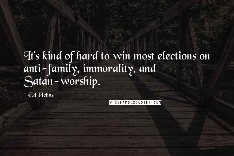 Ed Helms Quotes: It's kind of hard to win most elections on anti-family, immorality, and Satan-worship.