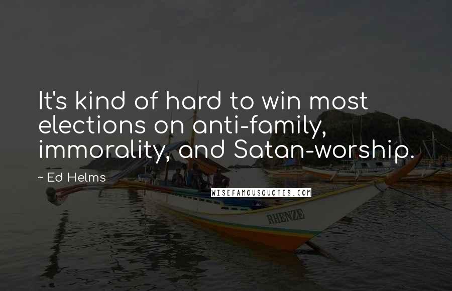 Ed Helms Quotes: It's kind of hard to win most elections on anti-family, immorality, and Satan-worship.