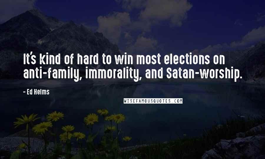 Ed Helms Quotes: It's kind of hard to win most elections on anti-family, immorality, and Satan-worship.