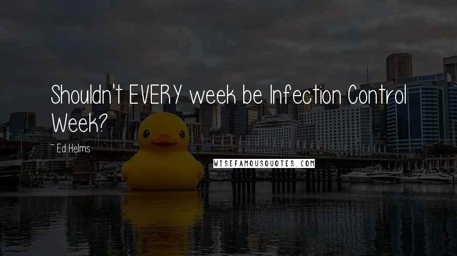 Ed Helms Quotes: Shouldn't EVERY week be Infection Control Week?