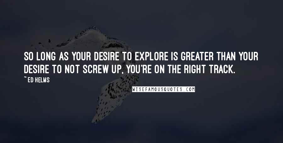 Ed Helms Quotes: So long as your desire to explore is greater than your desire to not screw up, you're on the right track.