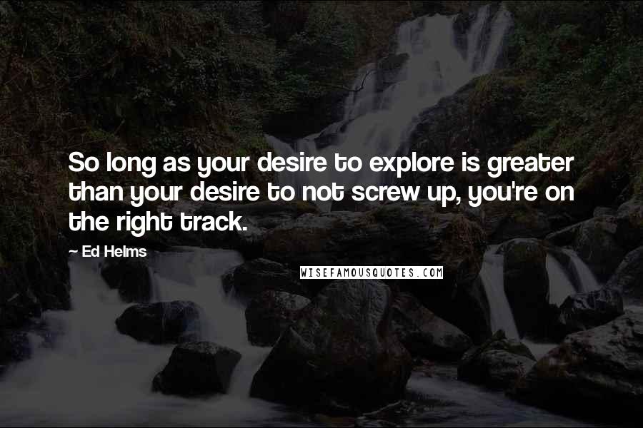 Ed Helms Quotes: So long as your desire to explore is greater than your desire to not screw up, you're on the right track.
