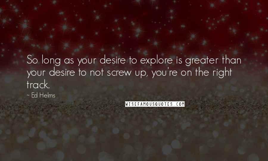 Ed Helms Quotes: So long as your desire to explore is greater than your desire to not screw up, you're on the right track.