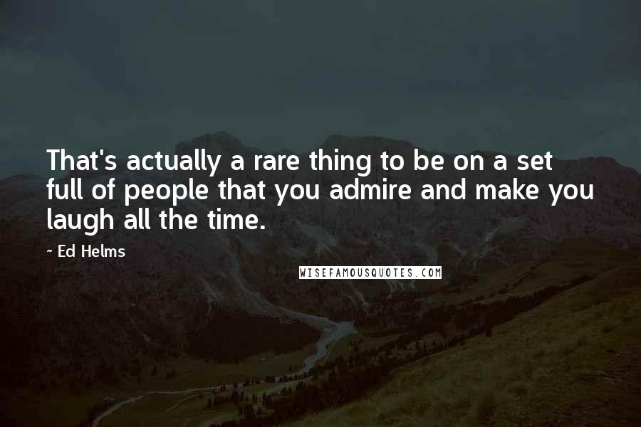 Ed Helms Quotes: That's actually a rare thing to be on a set full of people that you admire and make you laugh all the time.