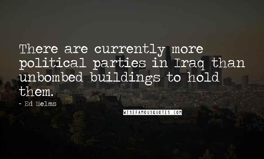 Ed Helms Quotes: There are currently more political parties in Iraq than unbombed buildings to hold them.