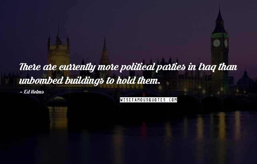 Ed Helms Quotes: There are currently more political parties in Iraq than unbombed buildings to hold them.