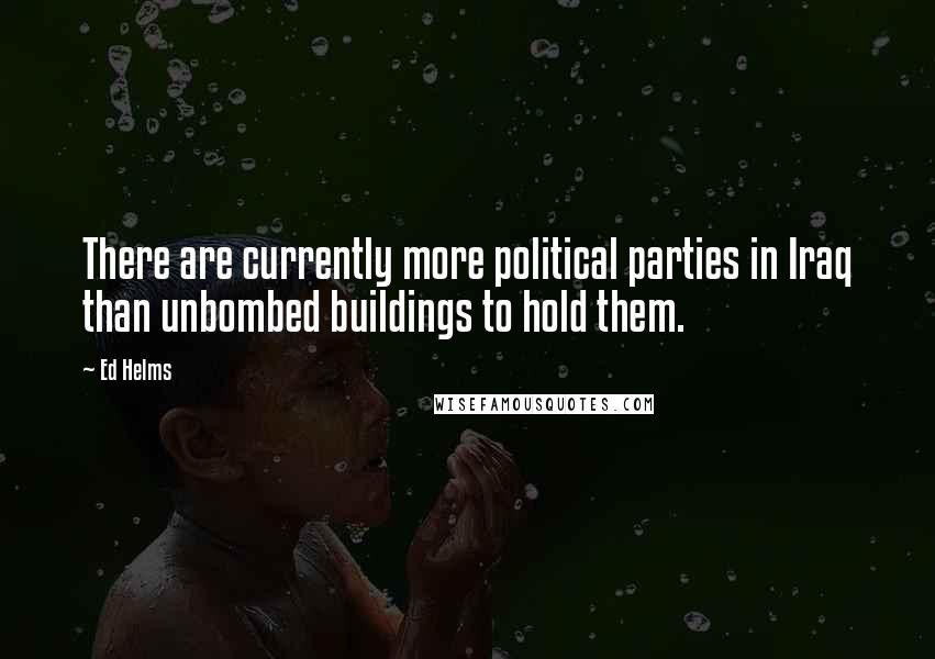 Ed Helms Quotes: There are currently more political parties in Iraq than unbombed buildings to hold them.