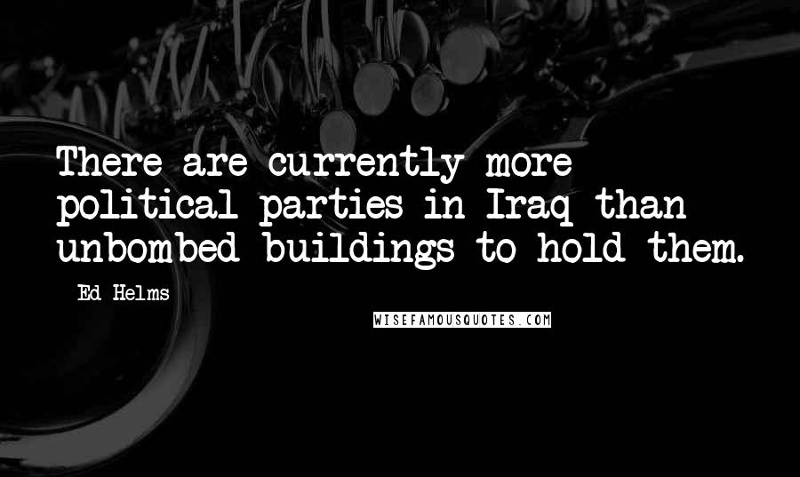 Ed Helms Quotes: There are currently more political parties in Iraq than unbombed buildings to hold them.