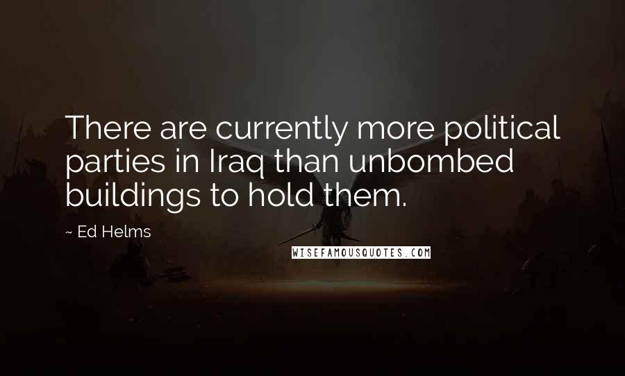 Ed Helms Quotes: There are currently more political parties in Iraq than unbombed buildings to hold them.
