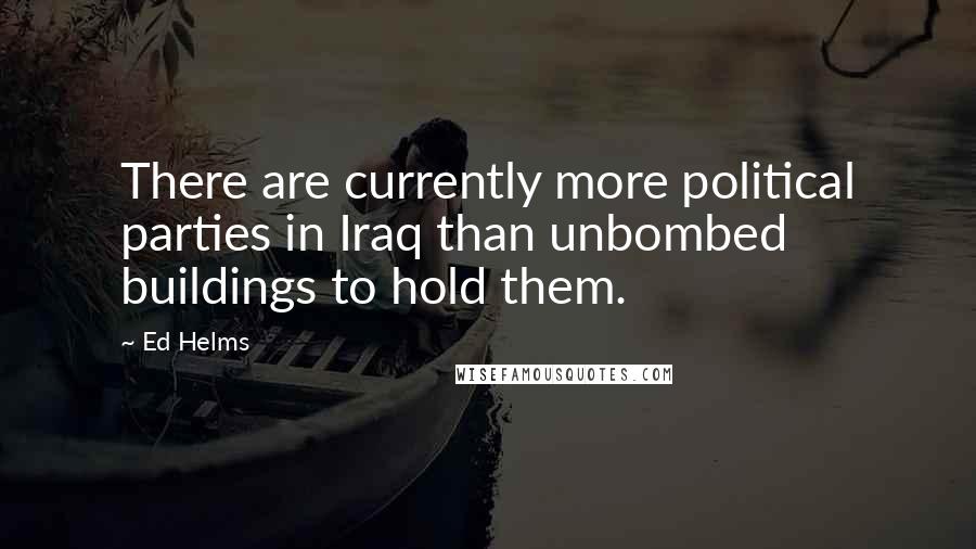 Ed Helms Quotes: There are currently more political parties in Iraq than unbombed buildings to hold them.