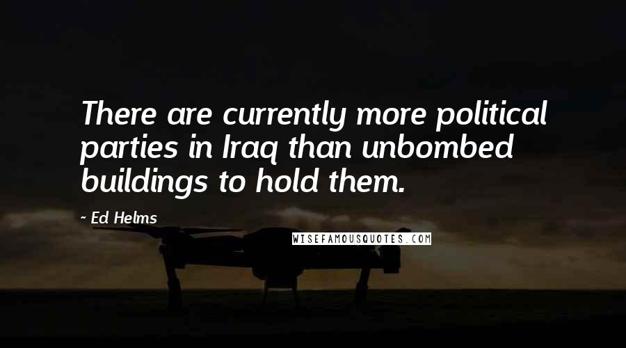 Ed Helms Quotes: There are currently more political parties in Iraq than unbombed buildings to hold them.