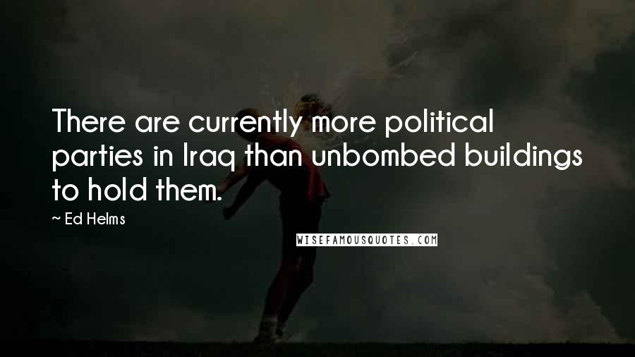 Ed Helms Quotes: There are currently more political parties in Iraq than unbombed buildings to hold them.