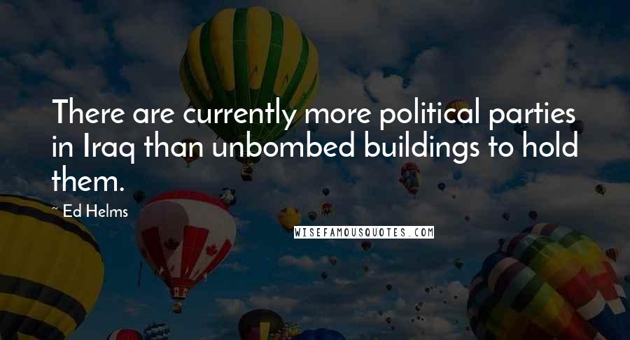 Ed Helms Quotes: There are currently more political parties in Iraq than unbombed buildings to hold them.