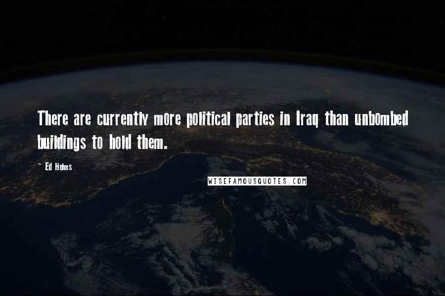 Ed Helms Quotes: There are currently more political parties in Iraq than unbombed buildings to hold them.