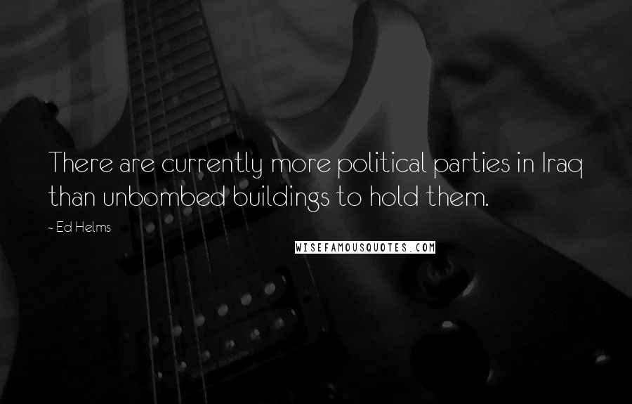 Ed Helms Quotes: There are currently more political parties in Iraq than unbombed buildings to hold them.