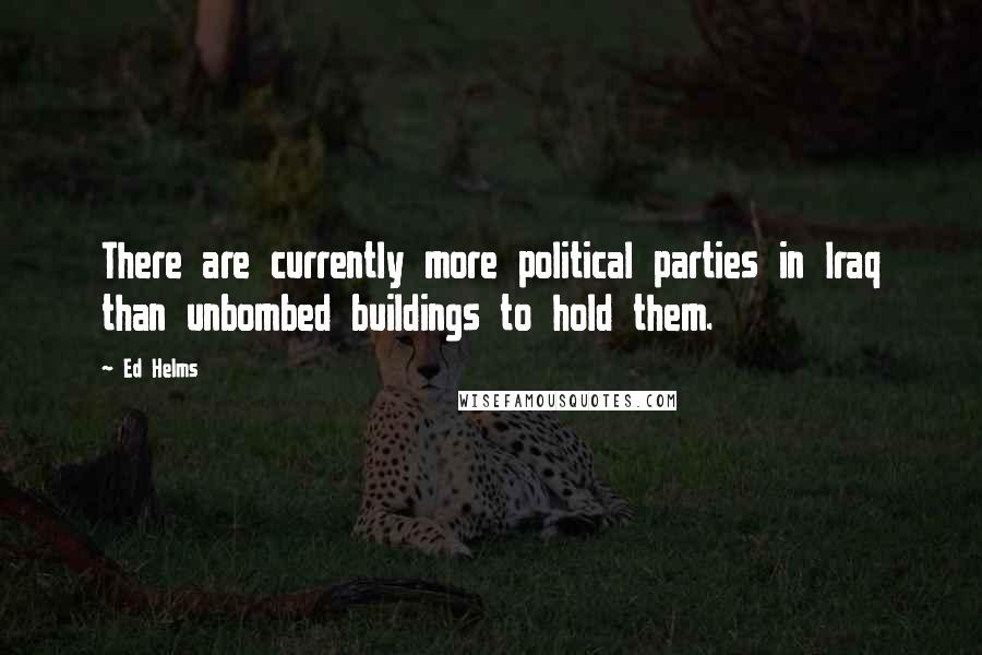 Ed Helms Quotes: There are currently more political parties in Iraq than unbombed buildings to hold them.