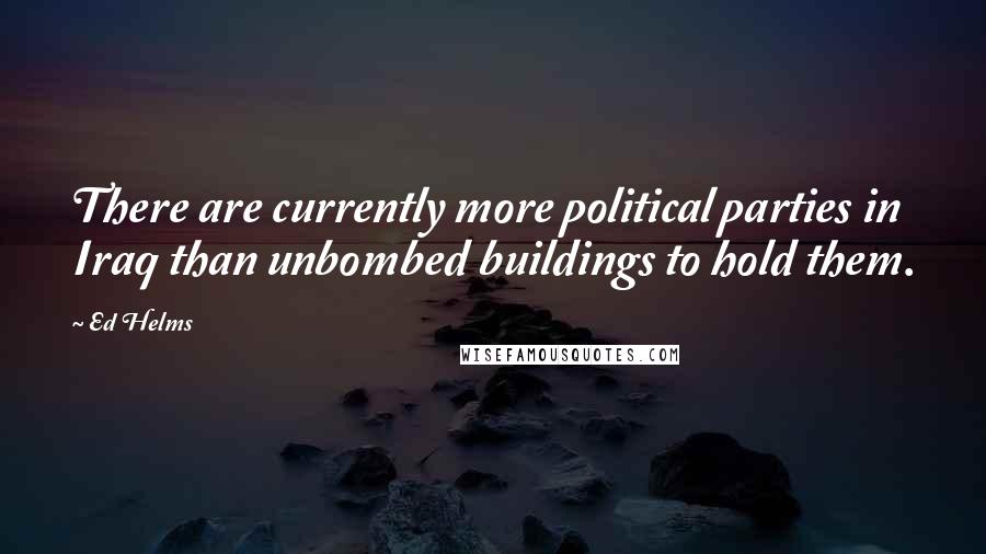 Ed Helms Quotes: There are currently more political parties in Iraq than unbombed buildings to hold them.