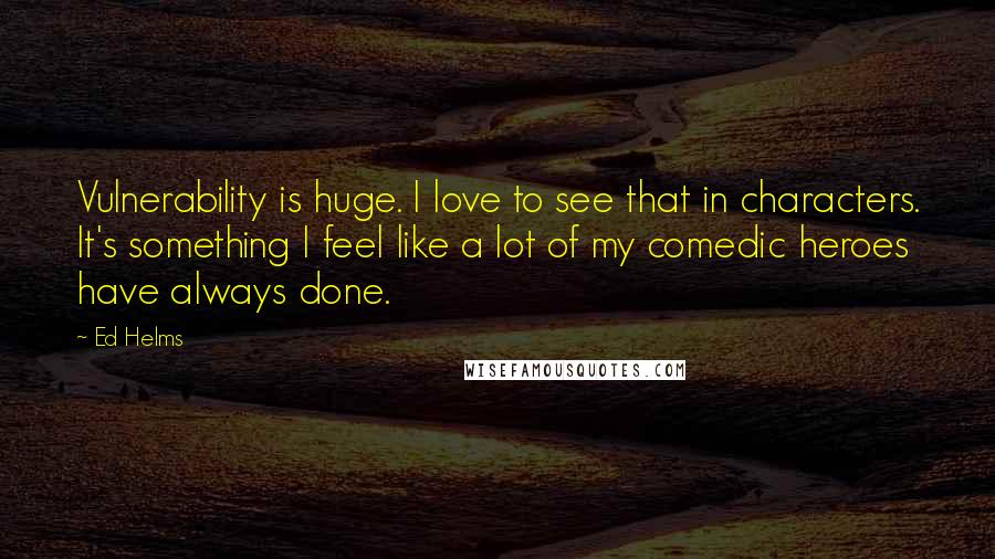 Ed Helms Quotes: Vulnerability is huge. I love to see that in characters. It's something I feel like a lot of my comedic heroes have always done.