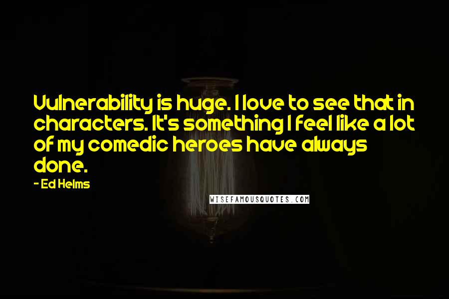 Ed Helms Quotes: Vulnerability is huge. I love to see that in characters. It's something I feel like a lot of my comedic heroes have always done.