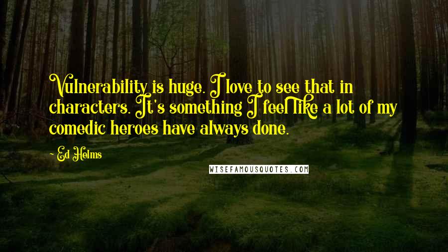 Ed Helms Quotes: Vulnerability is huge. I love to see that in characters. It's something I feel like a lot of my comedic heroes have always done.