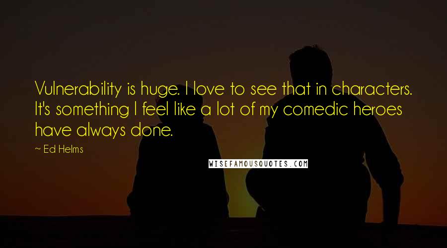 Ed Helms Quotes: Vulnerability is huge. I love to see that in characters. It's something I feel like a lot of my comedic heroes have always done.