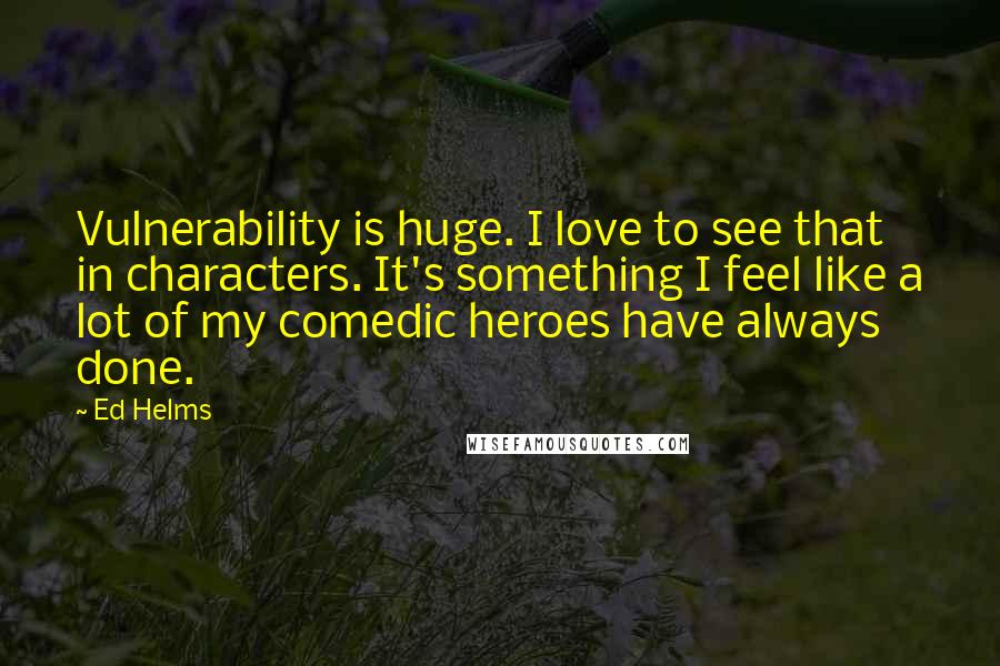 Ed Helms Quotes: Vulnerability is huge. I love to see that in characters. It's something I feel like a lot of my comedic heroes have always done.