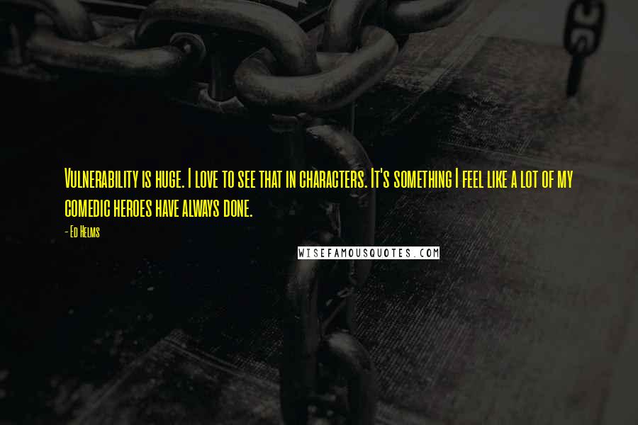 Ed Helms Quotes: Vulnerability is huge. I love to see that in characters. It's something I feel like a lot of my comedic heroes have always done.