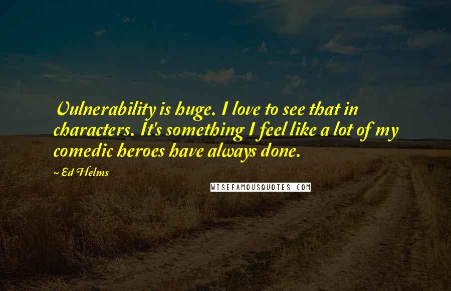 Ed Helms Quotes: Vulnerability is huge. I love to see that in characters. It's something I feel like a lot of my comedic heroes have always done.