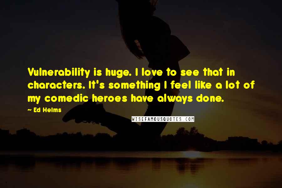 Ed Helms Quotes: Vulnerability is huge. I love to see that in characters. It's something I feel like a lot of my comedic heroes have always done.