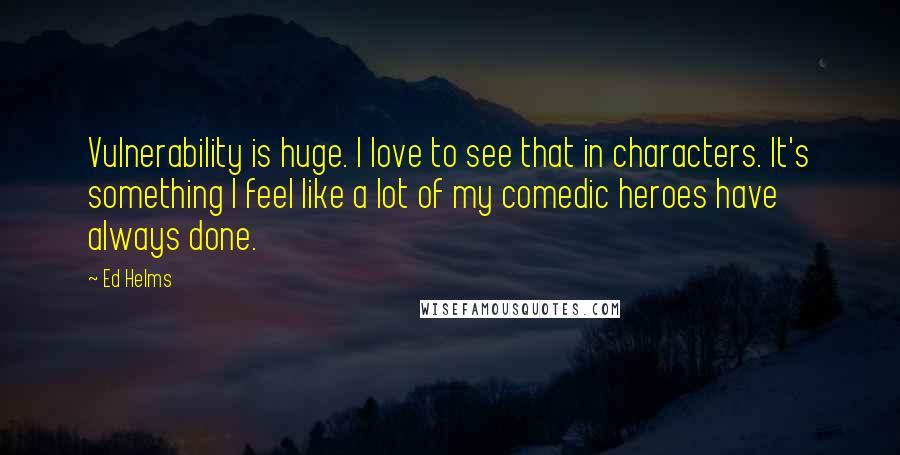 Ed Helms Quotes: Vulnerability is huge. I love to see that in characters. It's something I feel like a lot of my comedic heroes have always done.