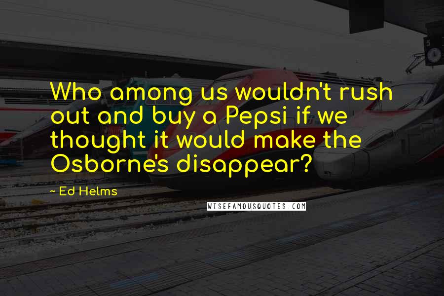 Ed Helms Quotes: Who among us wouldn't rush out and buy a Pepsi if we thought it would make the Osborne's disappear?