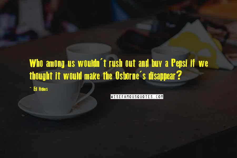 Ed Helms Quotes: Who among us wouldn't rush out and buy a Pepsi if we thought it would make the Osborne's disappear?