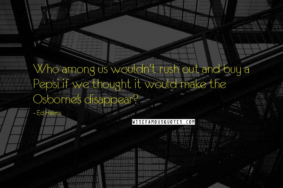 Ed Helms Quotes: Who among us wouldn't rush out and buy a Pepsi if we thought it would make the Osborne's disappear?