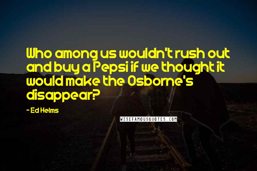 Ed Helms Quotes: Who among us wouldn't rush out and buy a Pepsi if we thought it would make the Osborne's disappear?