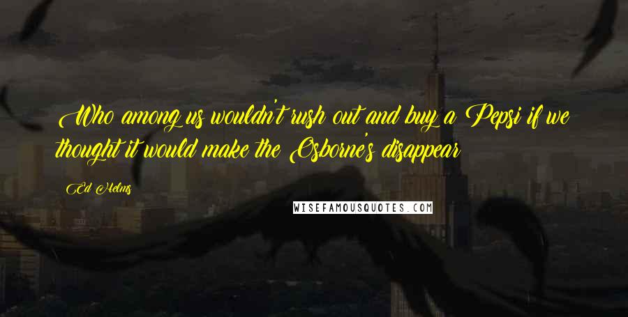 Ed Helms Quotes: Who among us wouldn't rush out and buy a Pepsi if we thought it would make the Osborne's disappear?