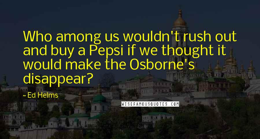 Ed Helms Quotes: Who among us wouldn't rush out and buy a Pepsi if we thought it would make the Osborne's disappear?