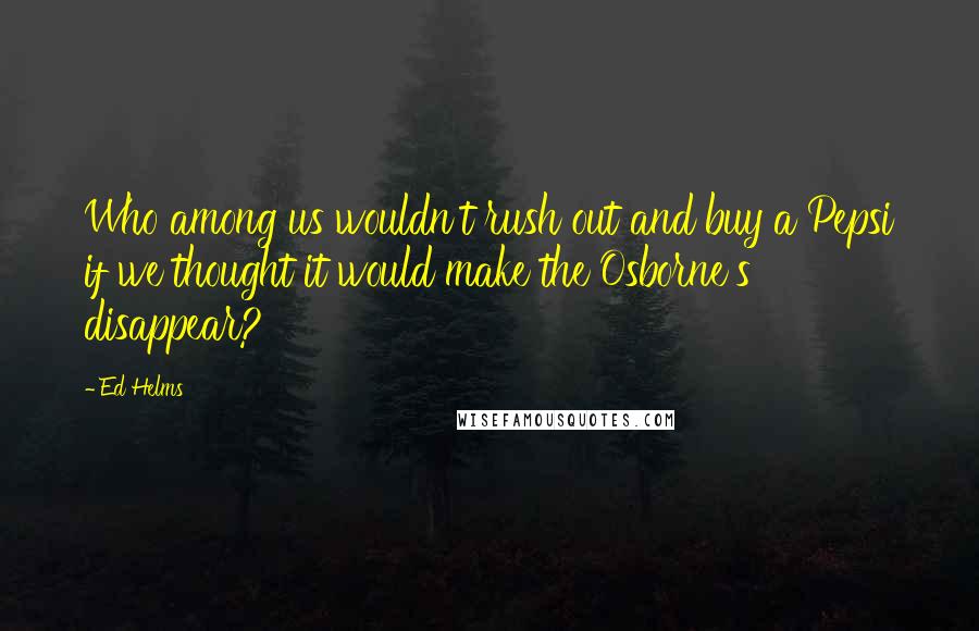 Ed Helms Quotes: Who among us wouldn't rush out and buy a Pepsi if we thought it would make the Osborne's disappear?