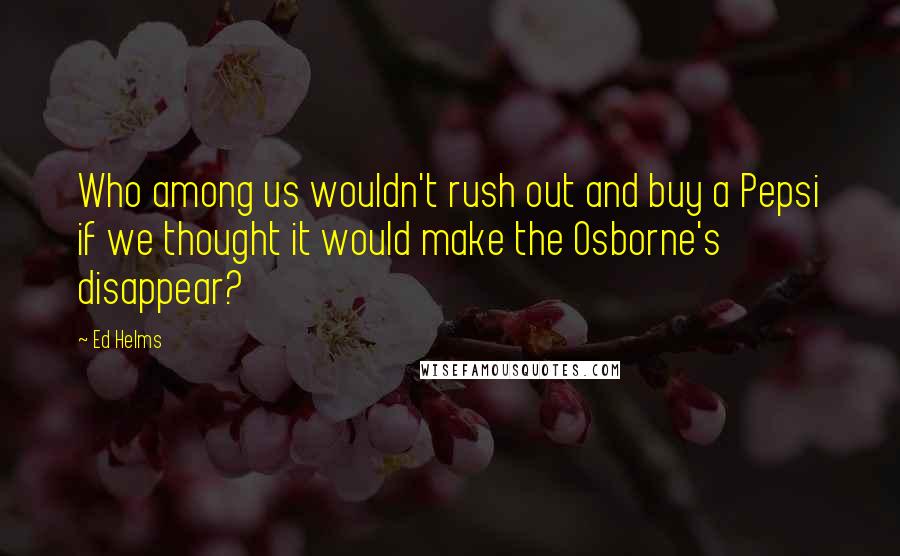 Ed Helms Quotes: Who among us wouldn't rush out and buy a Pepsi if we thought it would make the Osborne's disappear?